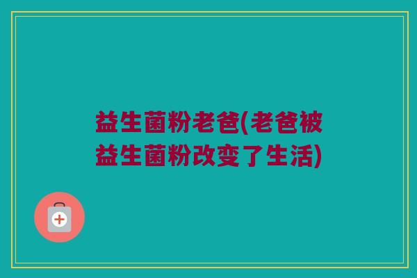 益生菌粉老爸(老爸被益生菌粉改变了生活)