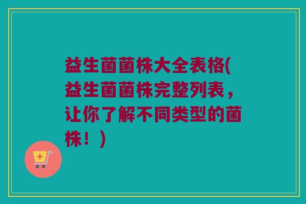益生菌菌株大全表格(益生菌菌株完整列表，让你了解不同类型的菌株！)