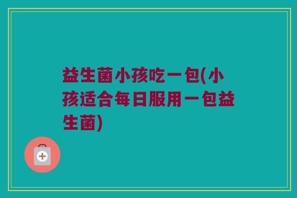 益生菌小孩吃一包(小孩适合每日服用一包益生菌)