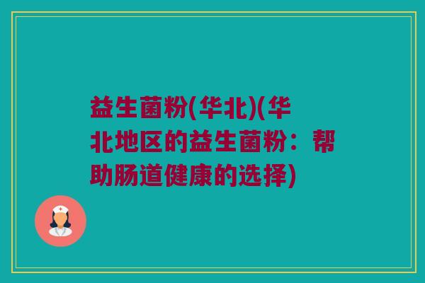 益生菌粉(华北)(华北地区的益生菌粉：帮助肠道健康的选择)