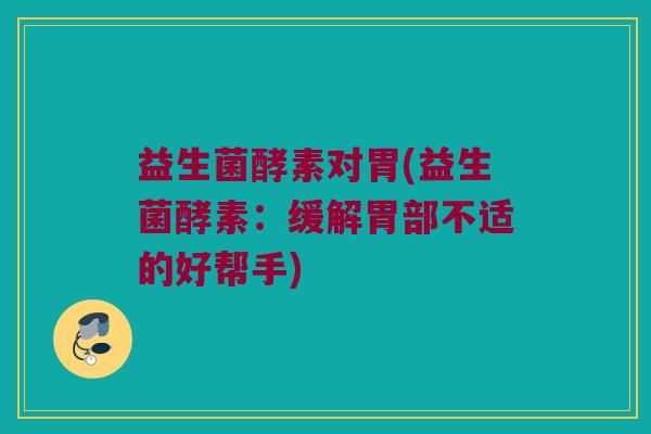 益生菌酵素对胃(益生菌酵素：缓解胃部不适的好帮手)