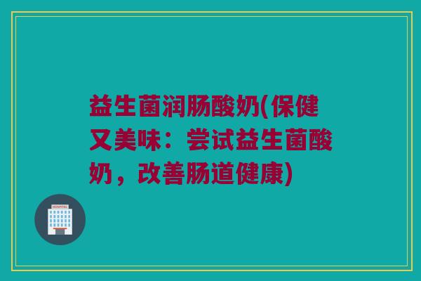 益生菌润肠酸奶(保健又美味：尝试益生菌酸奶，改善肠道健康)