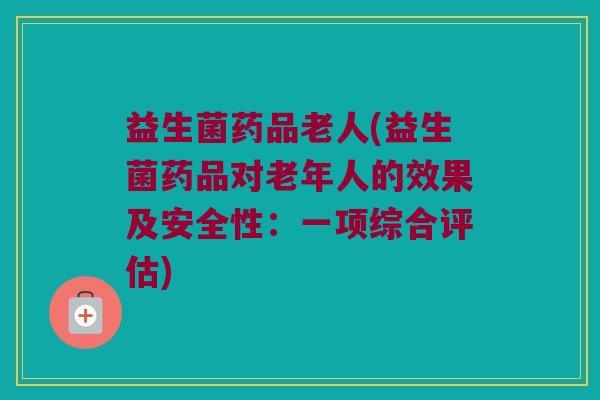益生菌药品老人(益生菌药品对老年人的效果及安全性：一项综合评估)