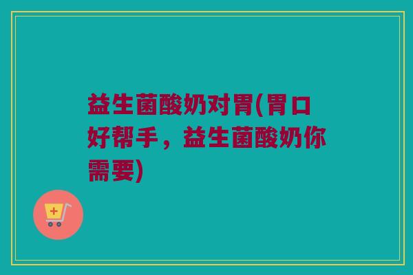 益生菌酸奶对胃(胃口好帮手，益生菌酸奶你需要)