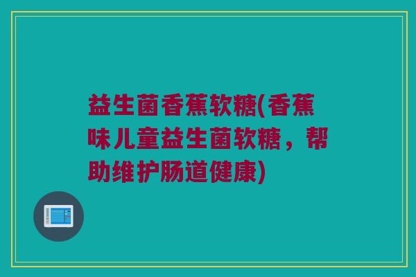 益生菌香蕉软糖(香蕉味儿童益生菌软糖，帮助维护肠道健康)