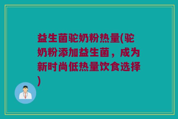 益生菌驼奶粉热量(驼奶粉添加益生菌,成为新时尚低热量饮食选择) 益生菌驼奶粉热量(驼奶粉添加益生菌,成为新时尚低热量饮食选择)