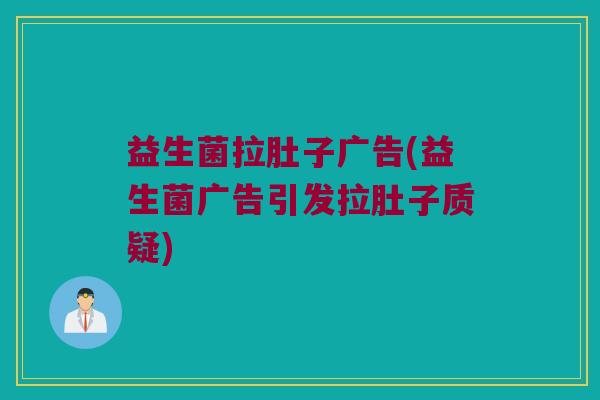 益生菌拉肚子广告(益生菌广告引发拉肚子质疑) 益生菌拉肚子广告(益生菌广告引发拉肚子质疑)