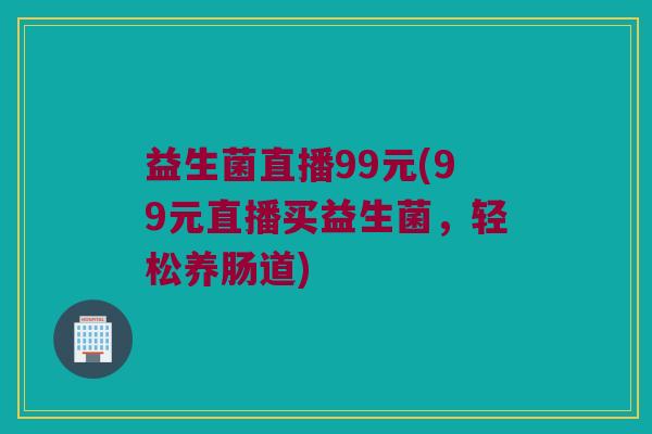 益生菌直播99元(99元直播买益生菌，轻松养肠道)
