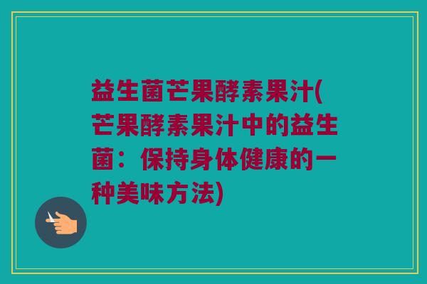 益生菌芒果酵素果汁(芒果酵素果汁中的益生菌：保持身体健康的一种美味方法)