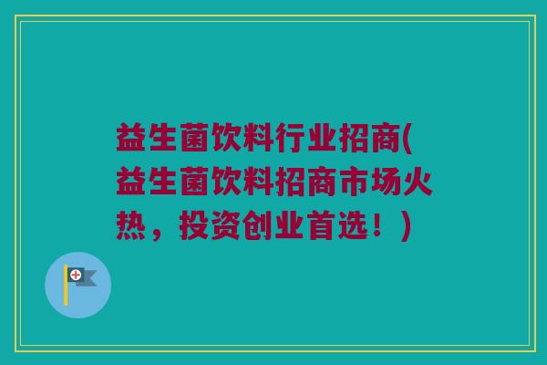益生菌饮料行业招商(益生菌饮料招商市场火热，投资创业首选！)