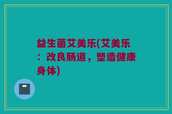 益生菌艾美乐(艾美乐：改良肠道，塑造健康身体)