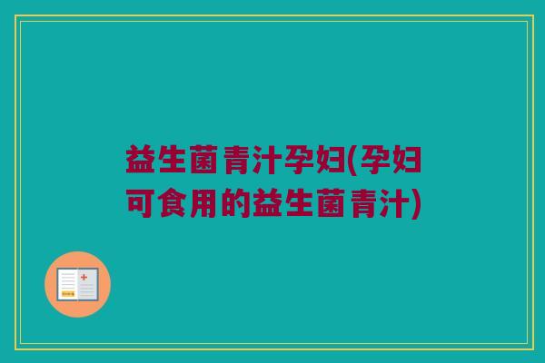 益生菌青汁孕妇(孕妇可食用的益生菌青汁) 益生菌青汁孕妇(孕妇可食用的益生菌青汁)