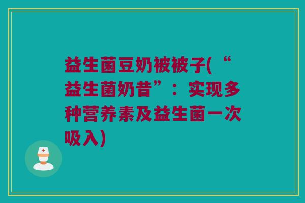 益生菌豆奶被被子(“益生菌奶昔”：实现多种营养素及益生菌一次吸入)