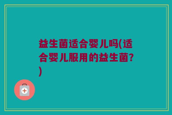 益生菌适合婴儿吗(适合婴儿服用的益生菌？)