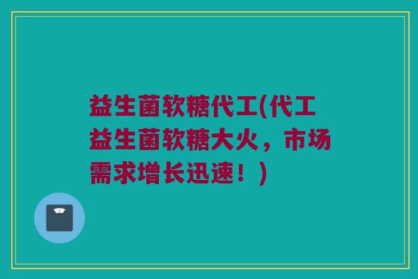 益生菌软糖代工(代工益生菌软糖大火,市场需求增长迅速!) 益生菌软糖代工(代工益生菌软糖大火,市场需求增长迅速!)