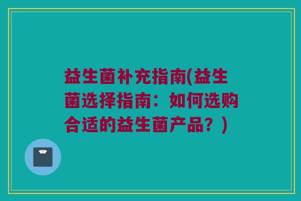 益生菌补充指南(益生菌选择指南：如何选购合适的益生菌产品？)