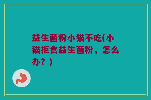 益生菌粉小猫不吃(小猫拒食益生菌粉，怎么办？)