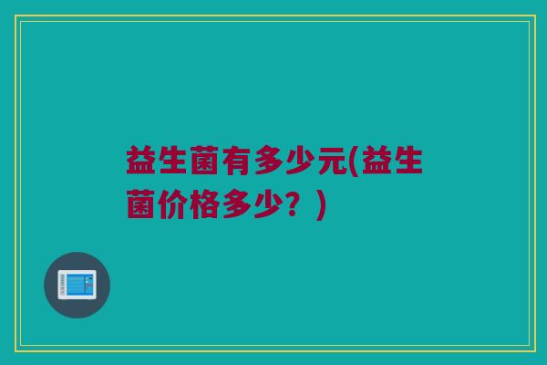 益生菌有多少元(益生菌价格多少？)