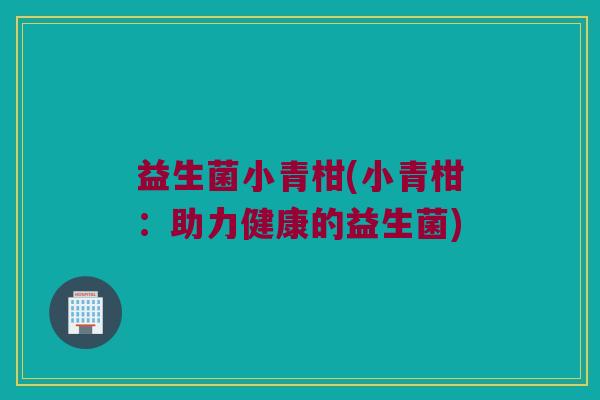 益生菌小青柑(小青柑：助力健康的益生菌)