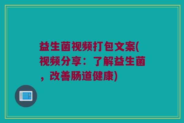 益生菌视频打包文案(视频分享：了解益生菌，改善肠道健康)