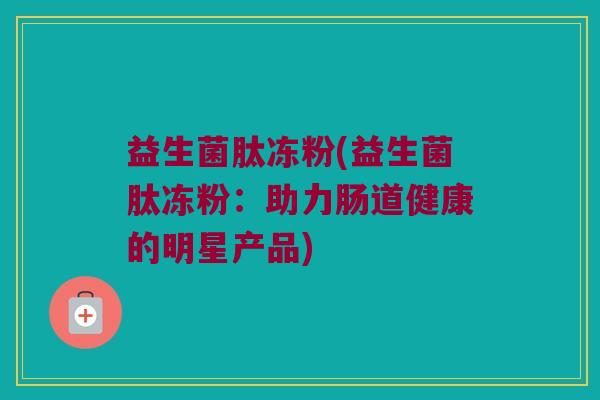 益生菌肽冻粉(益生菌肽冻粉：助力肠道健康的明星产品)