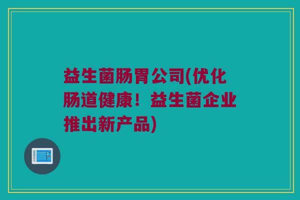 益生菌肠胃公司(优化肠道健康！益生菌企业推出新产品)