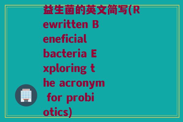 益生菌的英文简写(Rewritten Beneficial bacteria Exploring the acronym for probiotics)