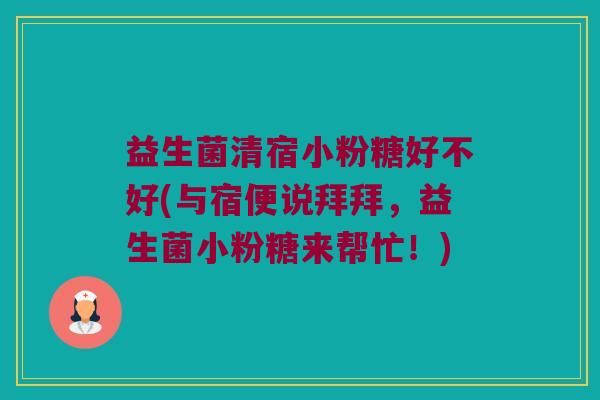 益生菌清宿小粉糖好不好(与宿便说拜拜，益生菌小粉糖来帮忙！)