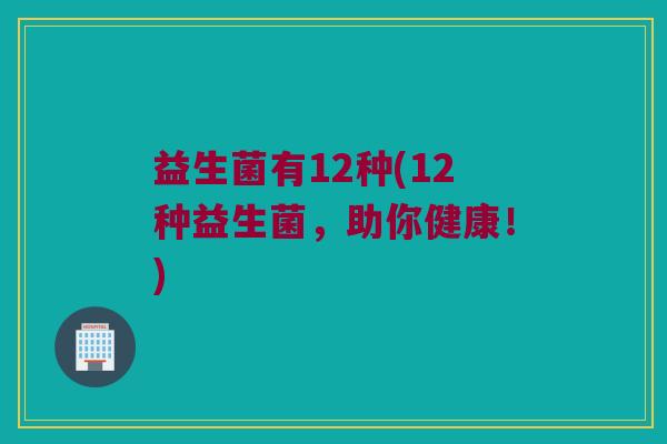 益生菌有12种(12种益生菌，助你健康！)