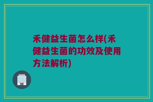 禾健益生菌怎么样(禾健益生菌的功效及使用方法解析)