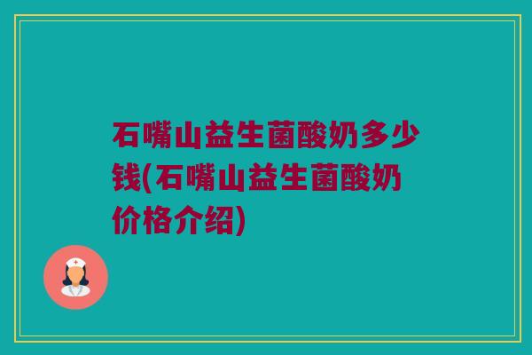 石嘴山益生菌酸奶多少钱(石嘴山益生菌酸奶价格介绍)