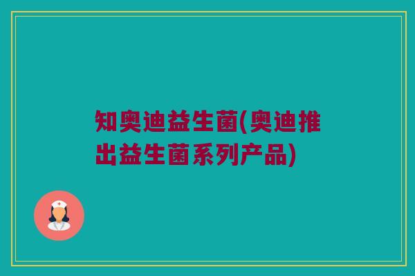 知奥迪益生菌(奥迪推出益生菌系列产品)