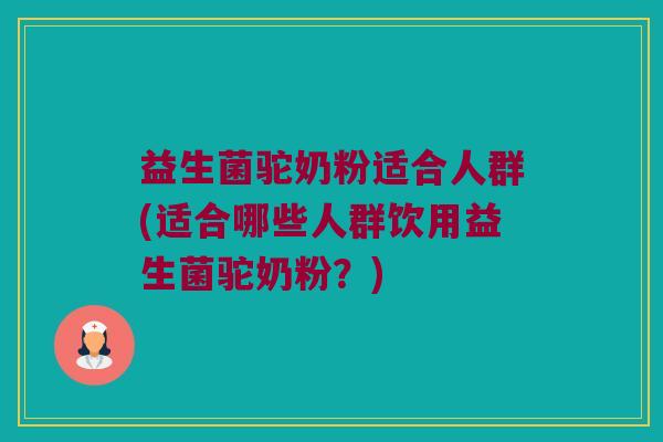 益生菌驼奶粉适合人群(适合哪些人群饮用益生菌驼奶粉？)