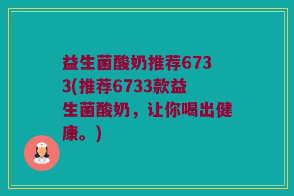 益生菌酸奶推荐6733(推荐6733款益生菌酸奶，让你喝出健康。)