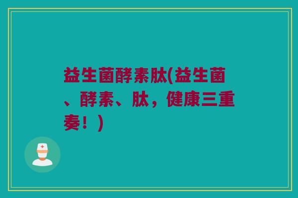 益生菌酵素肽(益生菌、酵素、肽，健康三重奏！)
