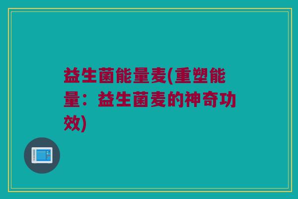 益生菌能量麦(重塑能量：益生菌麦的神奇功效)