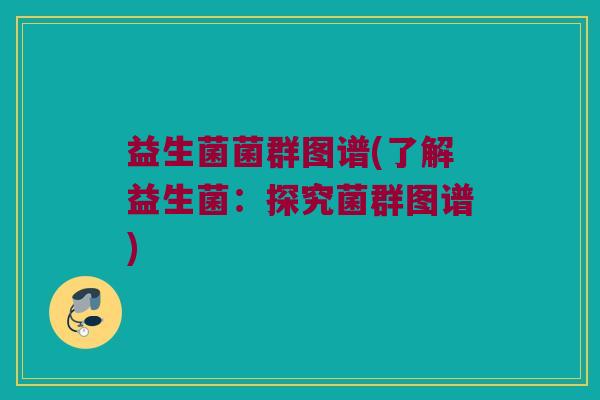 益生菌菌群图谱(了解益生菌：探究菌群图谱)