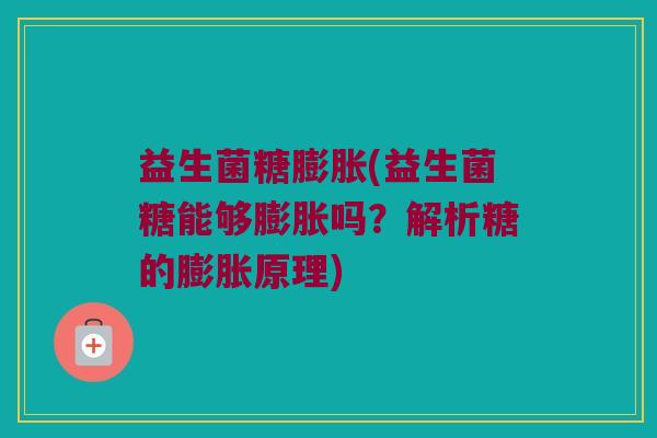 益生菌糖膨胀(益生菌糖能够膨胀吗？解析糖的膨胀原理)