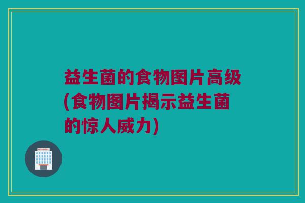 益生菌的食物图片高级(食物图片揭示益生菌的惊人威力)