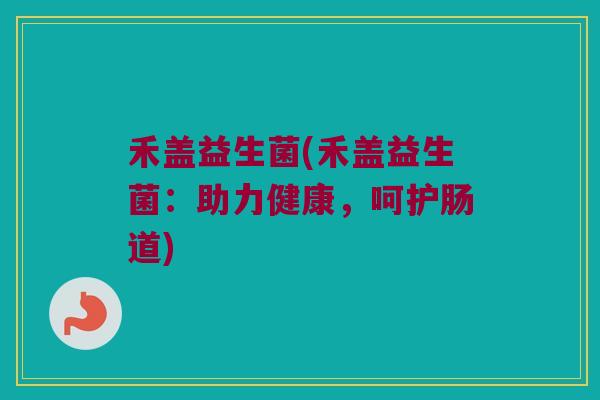 禾盖益生菌(禾盖益生菌：助力健康，呵护肠道)