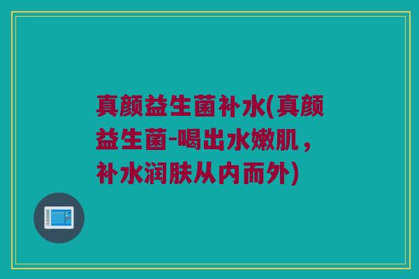 真颜益生菌补水(真颜益生菌-喝出水嫩肌，补水润肤从内而外)