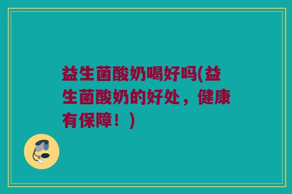益生菌酸奶喝好吗(益生菌酸奶的好处，健康有保障！)