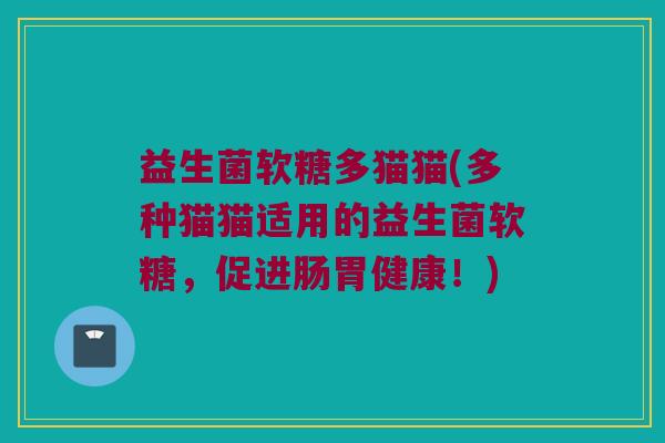 益生菌软糖多猫猫(多种猫猫适用的益生菌软糖,促进肠胃健康!) 益生菌软糖多猫猫(多种猫猫适用的益生菌软糖,促进肠胃健康!)