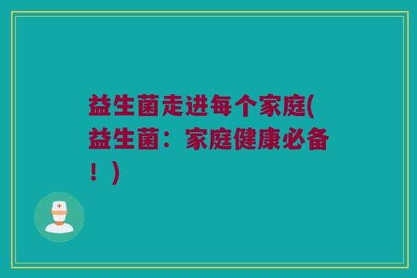 益生菌走进每个家庭(益生菌：家庭健康必备！)