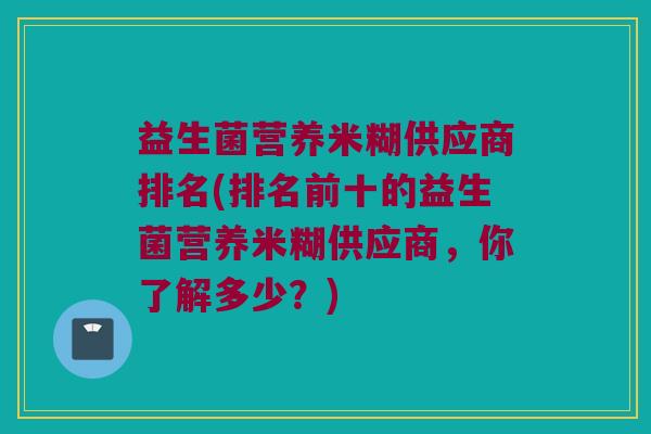 益生菌营养米糊供应商排名(排名前十的益生菌营养米糊供应商，你了解多少？)