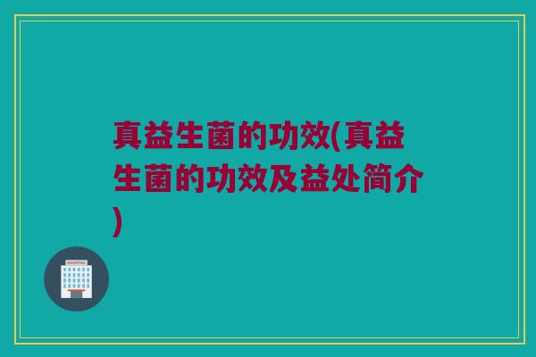 真益生菌的功效(真益生菌的功效及益处简介)