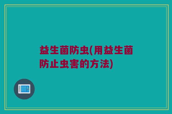 益生菌防虫(用益生菌防止虫害的方法)