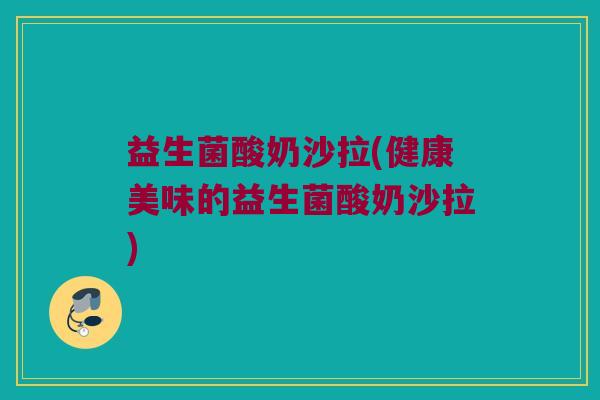 益生菌酸奶沙拉(健康美味的益生菌酸奶沙拉)
