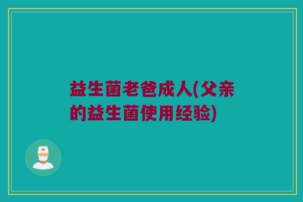 益生菌老爸成人(父亲的益生菌使用经验)