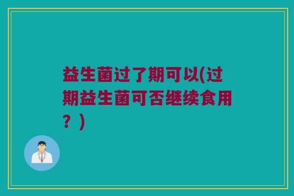 益生菌过了期可以(过期益生菌可否继续食用？)